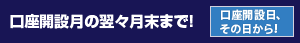 口座開設月の翌々月末まで！「口座開設日、その日から！」