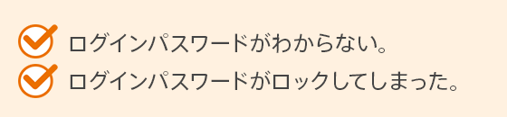 ログインパスワードがわからない。ログインパスワードがロックしてしまった。