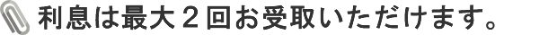 利息は最大2回お受取いただけます。