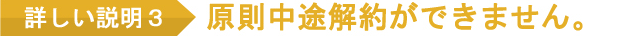 詳しい説明3 原則中途解約ができません。