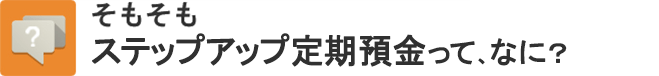 そもそもステップアップ定期預金って、なに？