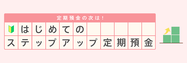 定期預金の次は！はじめてのステップアップ定期預金